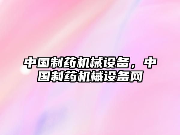 中國制藥機械設備，中國制藥機械設備網