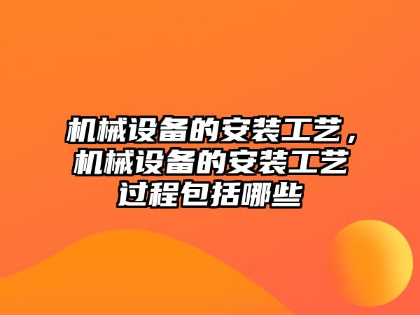 機械設備的安裝工藝，機械設備的安裝工藝過程包括哪些