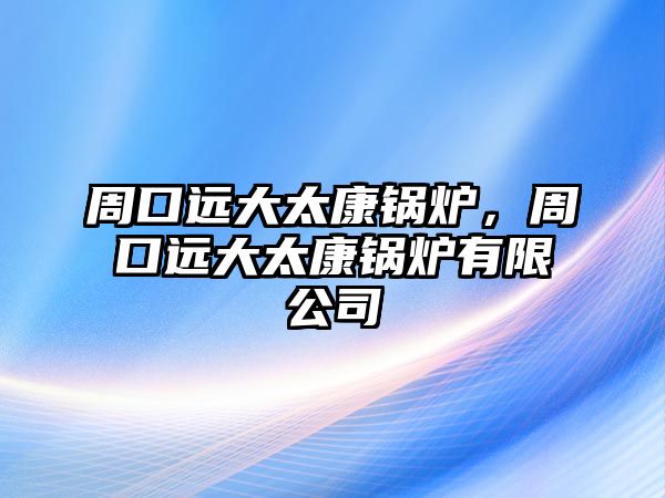 周口遠大太康鍋爐，周口遠大太康鍋爐有限公司