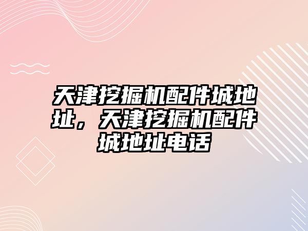 天津挖掘機配件城地址，天津挖掘機配件城地址電話