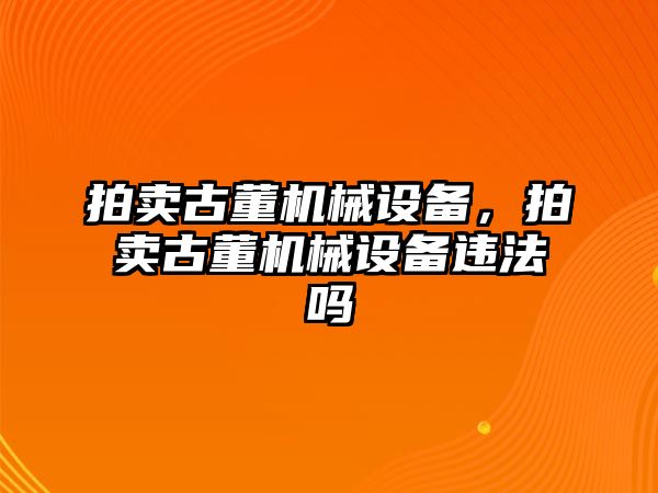 拍賣古董機(jī)械設(shè)備，拍賣古董機(jī)械設(shè)備違法嗎