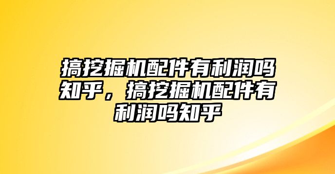 搞挖掘機配件有利潤嗎知乎，搞挖掘機配件有利潤嗎知乎