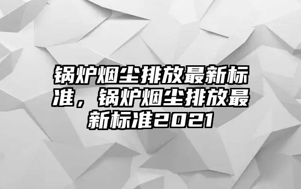 鍋爐煙塵排放最新標準，鍋爐煙塵排放最新標準2021