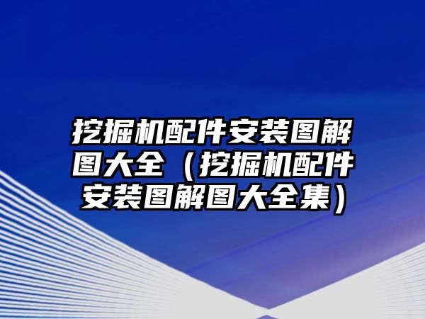 挖掘機配件安裝圖解圖大全（挖掘機配件安裝圖解圖大全集）