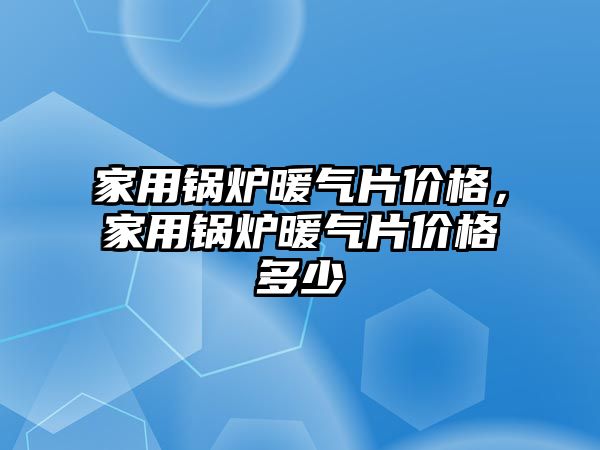 家用鍋爐暖氣片價格，家用鍋爐暖氣片價格多少