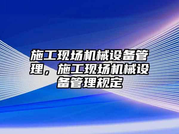 施工現(xiàn)場機(jī)械設(shè)備管理，施工現(xiàn)場機(jī)械設(shè)備管理規(guī)定