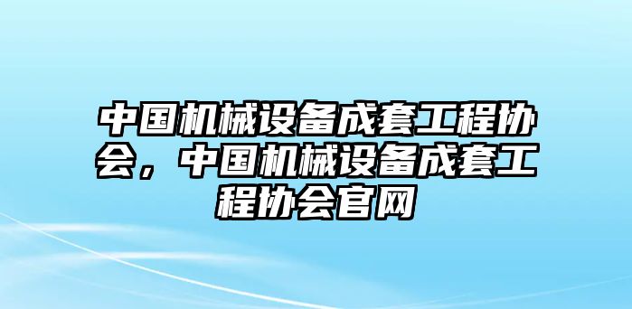 中國(guó)機(jī)械設(shè)備成套工程協(xié)會(huì)，中國(guó)機(jī)械設(shè)備成套工程協(xié)會(huì)官網(wǎng)