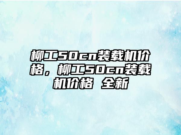 柳工50cn裝載機價格，柳工50cn裝載機價格 全新