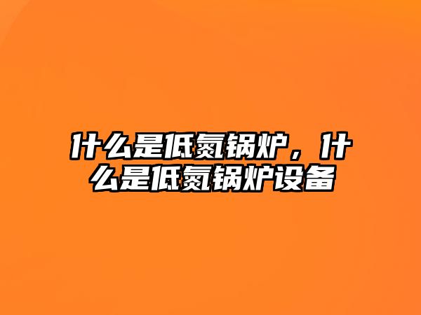 什么是低氮锅炉，什么是低氮锅炉设备