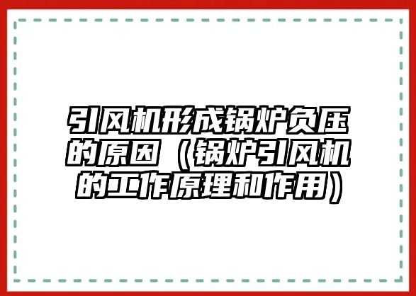 引風機形成鍋爐負壓的原因（鍋爐引風機的工作原理和作用）