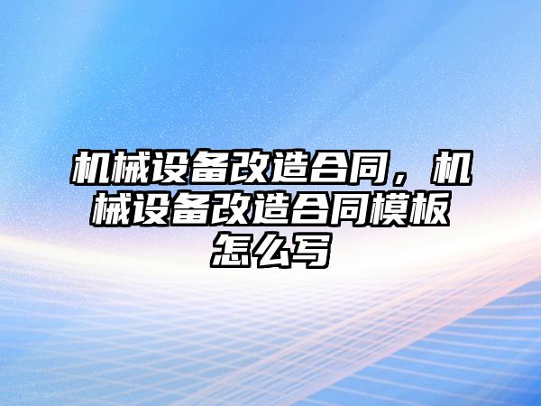 機械設備改造合同，機械設備改造合同模板怎么寫