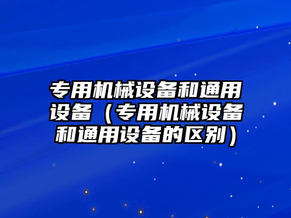 專用機械設備和通用設備（專用機械設備和通用設備的區(qū)別）