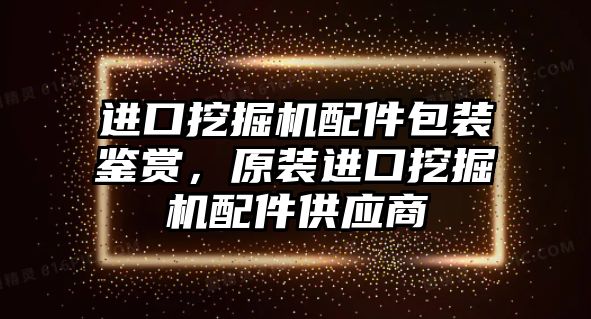 進口挖掘機配件包裝鑒賞，原裝進口挖掘機配件供應商