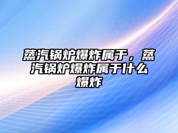 蒸汽鍋爐爆炸屬于，蒸汽鍋爐爆炸屬于什么爆炸