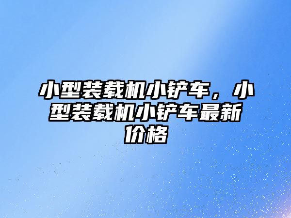 小型裝載機小鏟車，小型裝載機小鏟車最新價格