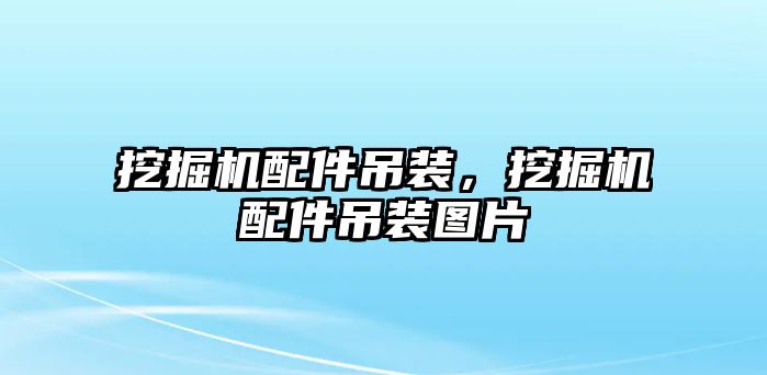 挖掘機配件吊裝，挖掘機配件吊裝圖片