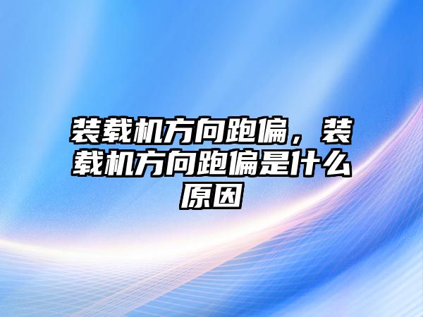 裝載機方向跑偏，裝載機方向跑偏是什么原因