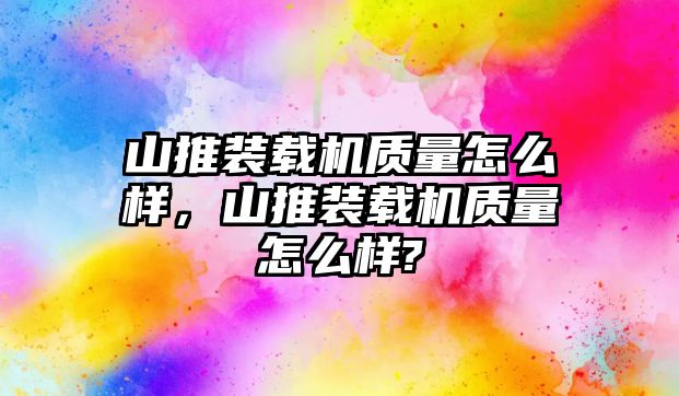 山推裝載機(jī)質(zhì)量怎么樣，山推裝載機(jī)質(zhì)量怎么樣?