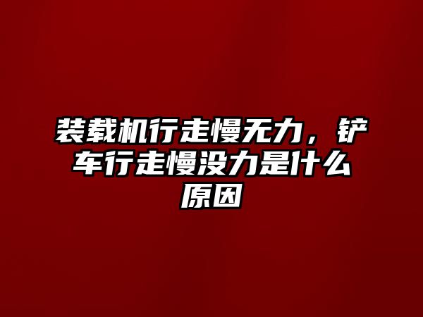 裝載機行走慢無力，鏟車行走慢沒力是什么原因