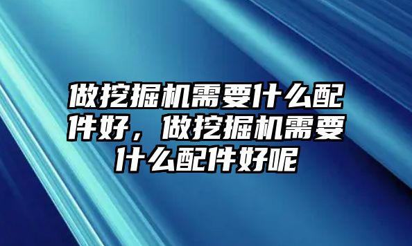 做挖掘機需要什么配件好，做挖掘機需要什么配件好呢