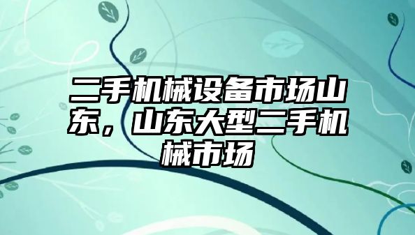 二手機械設備市場山東，山東大型二手機械市場