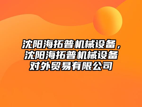 沈陽海拓普機械設備，沈陽海拓普機械設備對外貿(mào)易有限公司