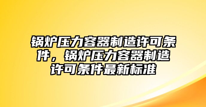 鍋爐壓力容器制造許可條件，鍋爐壓力容器制造許可條件最新標(biāo)準(zhǔn)