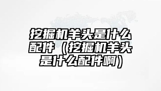 挖掘機羊頭是什么配件（挖掘機羊頭是什么配件啊）