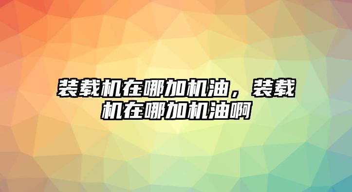 裝載機在哪加機油，裝載機在哪加機油啊