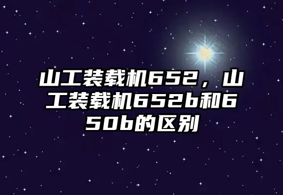 山工裝載機652，山工裝載機652b和650b的區別