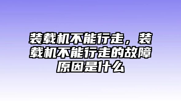 裝載機不能行走，裝載機不能行走的故障原因是什么