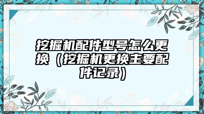 挖掘機(jī)配件型號(hào)怎么更換（挖掘機(jī)更換主要配件記錄）