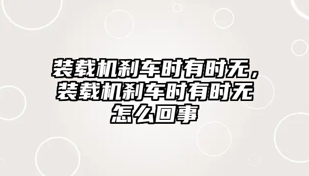 裝載機(jī)剎車時(shí)有時(shí)無(wú)，裝載機(jī)剎車時(shí)有時(shí)無(wú)怎么回事