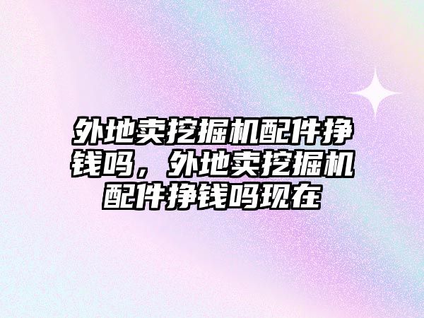 外地賣挖掘機配件掙錢嗎，外地賣挖掘機配件掙錢嗎現在