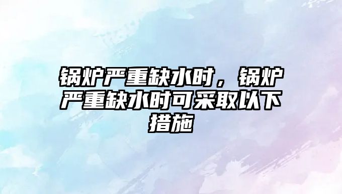 鍋爐嚴重缺水時，鍋爐嚴重缺水時可采取以下措施