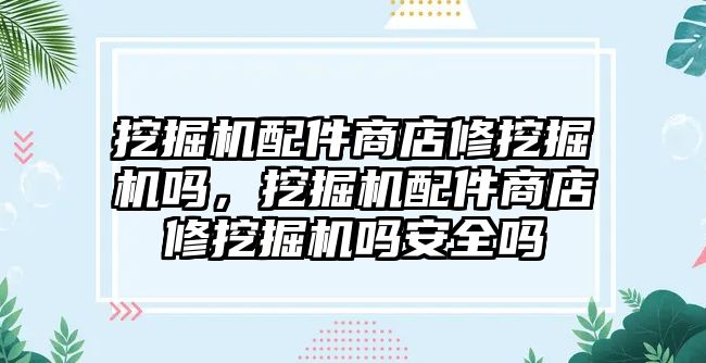 挖掘機配件商店修挖掘機嗎，挖掘機配件商店修挖掘機嗎安全嗎