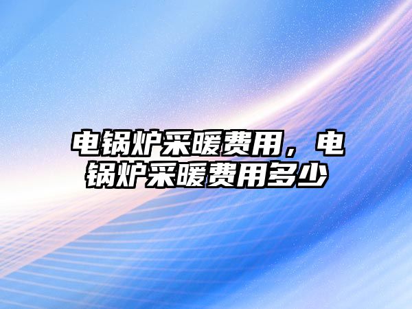 電鍋爐采暖費用，電鍋爐采暖費用多少