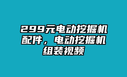 299元電動(dòng)挖掘機(jī)配件，電動(dòng)挖掘機(jī)組裝視頻