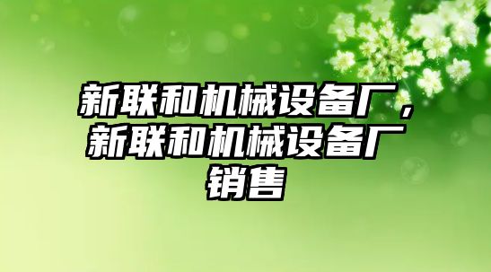 新聯(lián)和機械設備廠，新聯(lián)和機械設備廠銷售