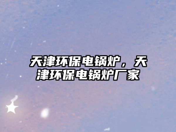 天津環保電鍋爐，天津環保電鍋爐廠家