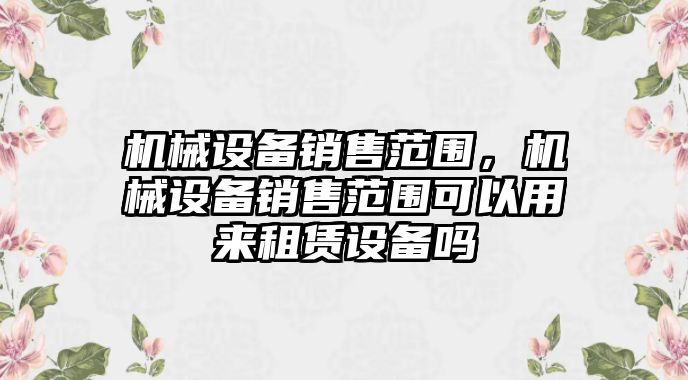 機(jī)械設(shè)備銷售范圍，機(jī)械設(shè)備銷售范圍可以用來租賃設(shè)備嗎