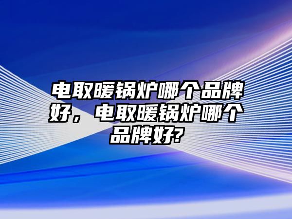 電取暖鍋爐哪個品牌好，電取暖鍋爐哪個品牌好?