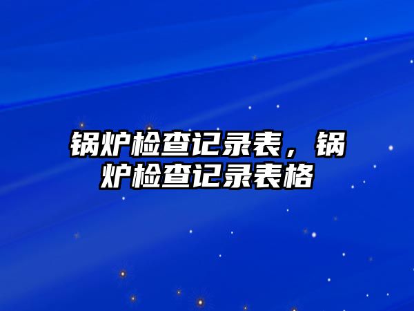 鍋爐檢查記錄表，鍋爐檢查記錄表格