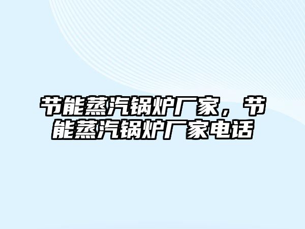 節能蒸汽鍋爐廠家，節能蒸汽鍋爐廠家電話