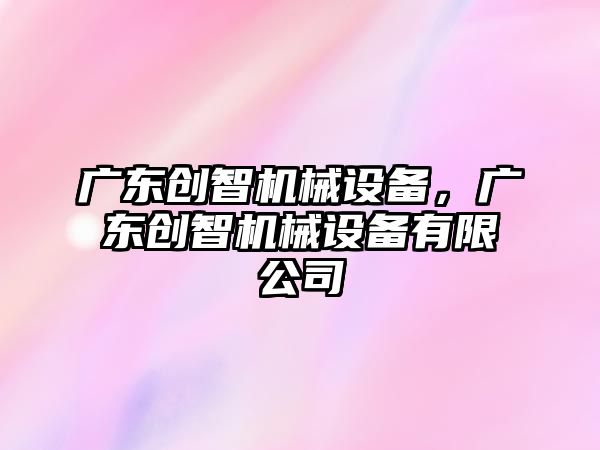 廣東創智機械設備，廣東創智機械設備有限公司