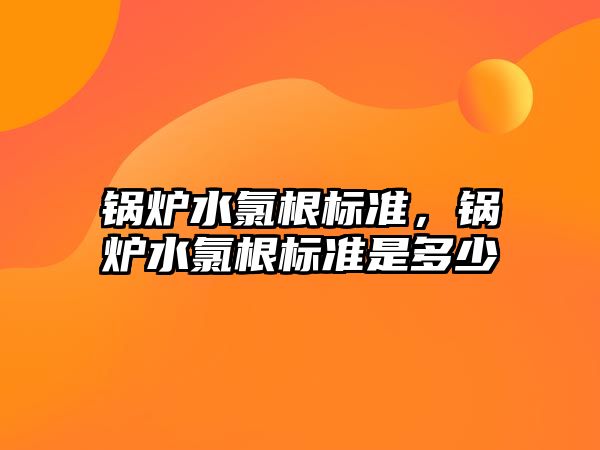 鍋爐水氯根標準，鍋爐水氯根標準是多少