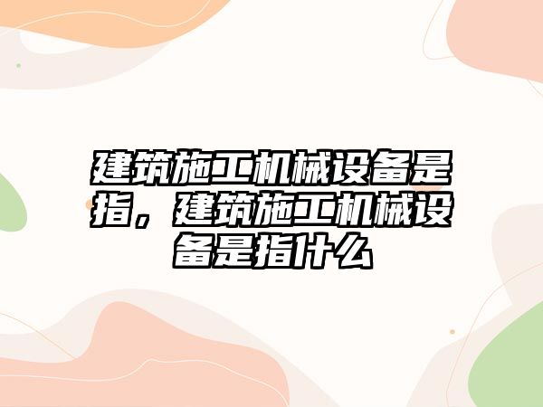 建筑施工機械設備是指，建筑施工機械設備是指什么