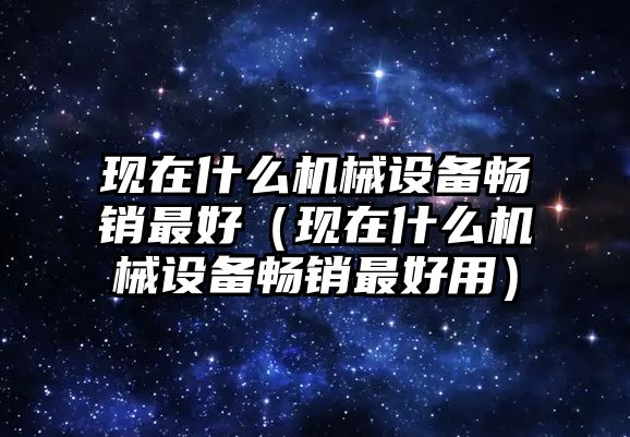 現(xiàn)在什么機(jī)械設(shè)備暢銷最好（現(xiàn)在什么機(jī)械設(shè)備暢銷最好用）