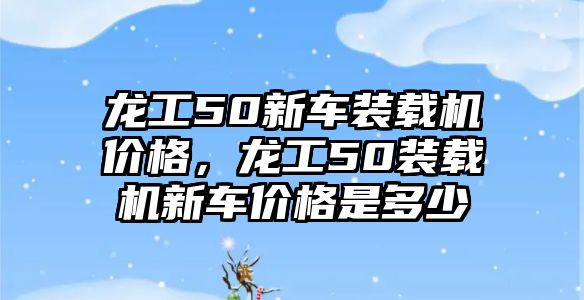 龍工50新車裝載機(jī)價格，龍工50裝載機(jī)新車價格是多少