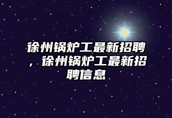 徐州鍋爐工最新招聘，徐州鍋爐工最新招聘信息